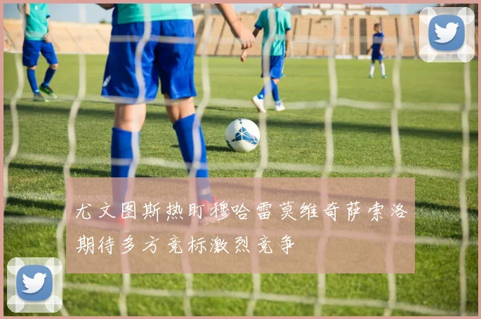 尤文图斯热盯穆哈雷莫维奇萨索洛期待多方竞标激烈竞争