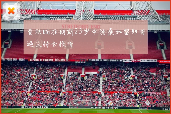 曼联瞄准朗斯23岁中场桑加雷即将递交转会报价