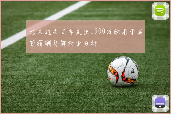 尤文过去五年支出1500万欧用于高管薪酬与解约金分析